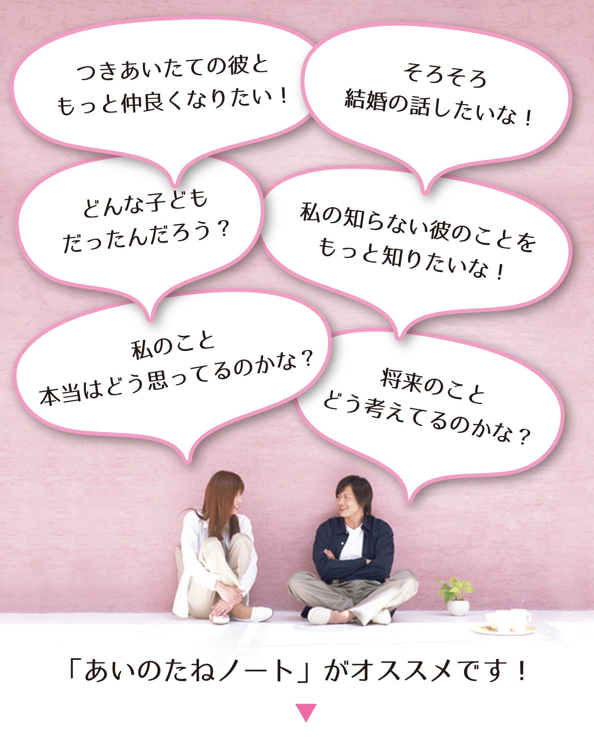 つきあいたての彼ともっと仲良くなりたい!私の知らない彼のことをもっと知りたいな!どんな子どもだったんだろう?そろそろ結婚の話したいな!将来のこと、どう考えてるのかな?私のこと、本当はどう思ってるのかな?家族や友達ってどんな人達なのかな?
