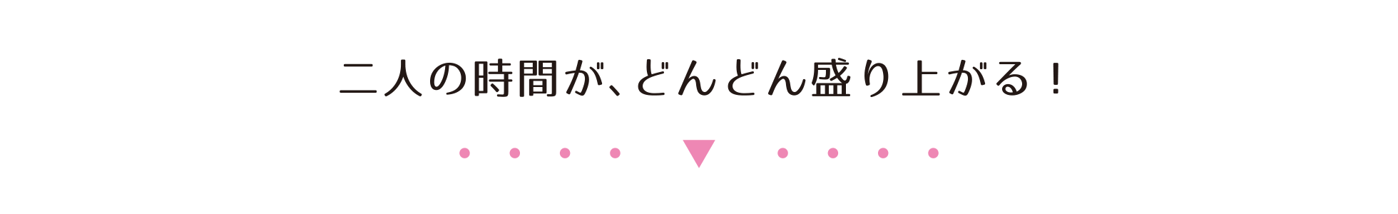 二人の時間が、どんどん盛り上がる!