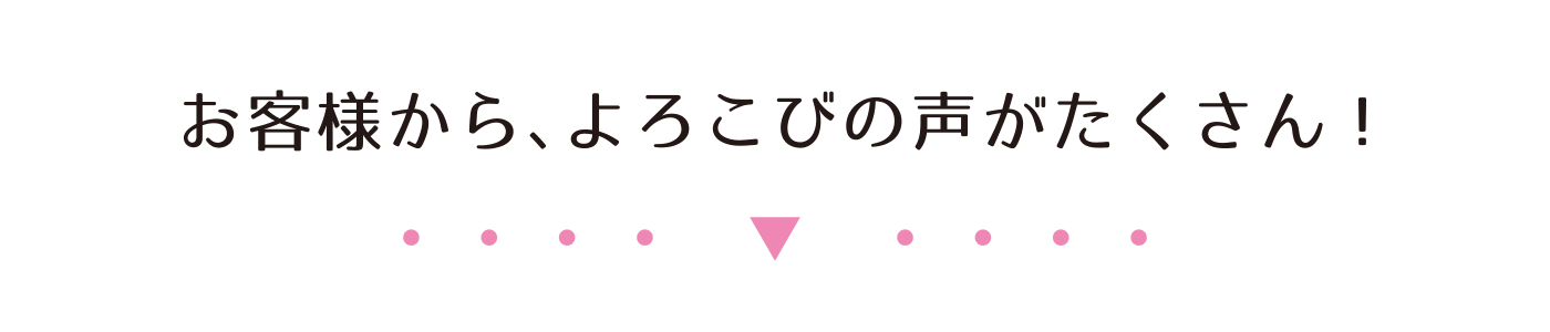 お客様から、よろこびの声がたくさん!